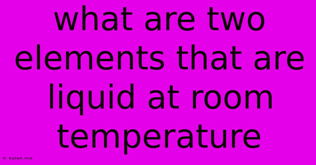 What Are Two Elements That Are Liquid At Room Temperature