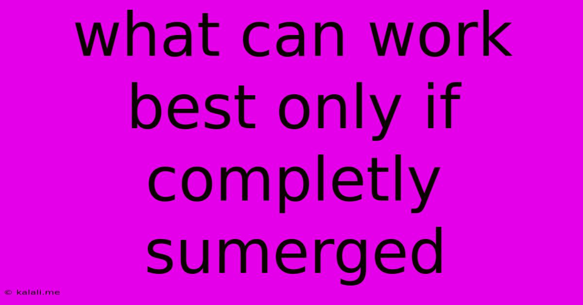 What Can Work Best Only If Completly Sumerged
