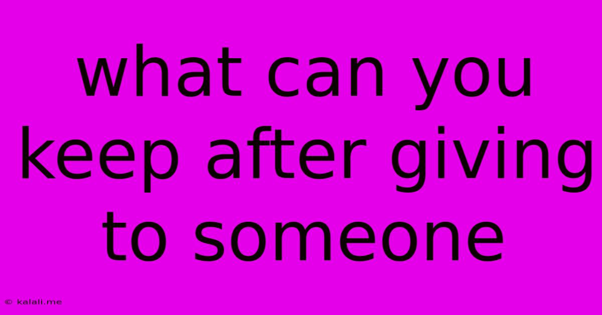 What Can You Keep After Giving To Someone