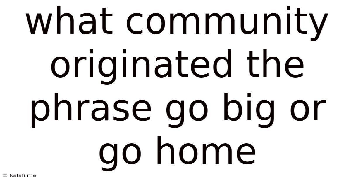 What Community Originated The Phrase Go Big Or Go Home