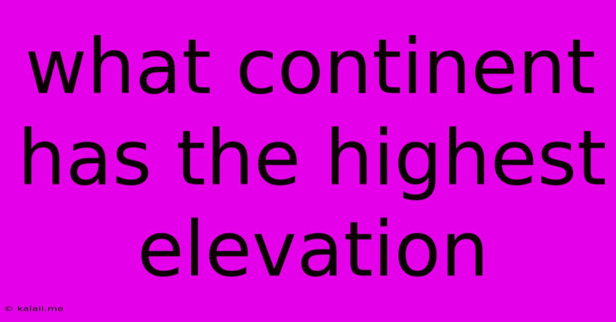 What Continent Has The Highest Elevation