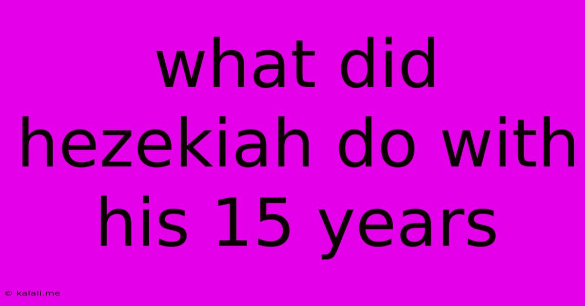 What Did Hezekiah Do With His 15 Years