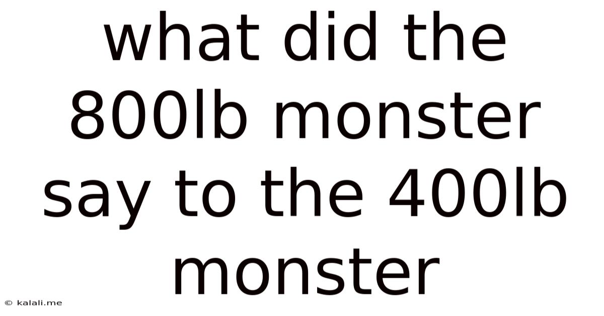 What Did The 800lb Monster Say To The 400lb Monster