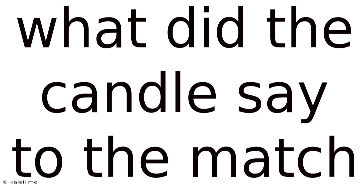 What Did The Candle Say To The Match