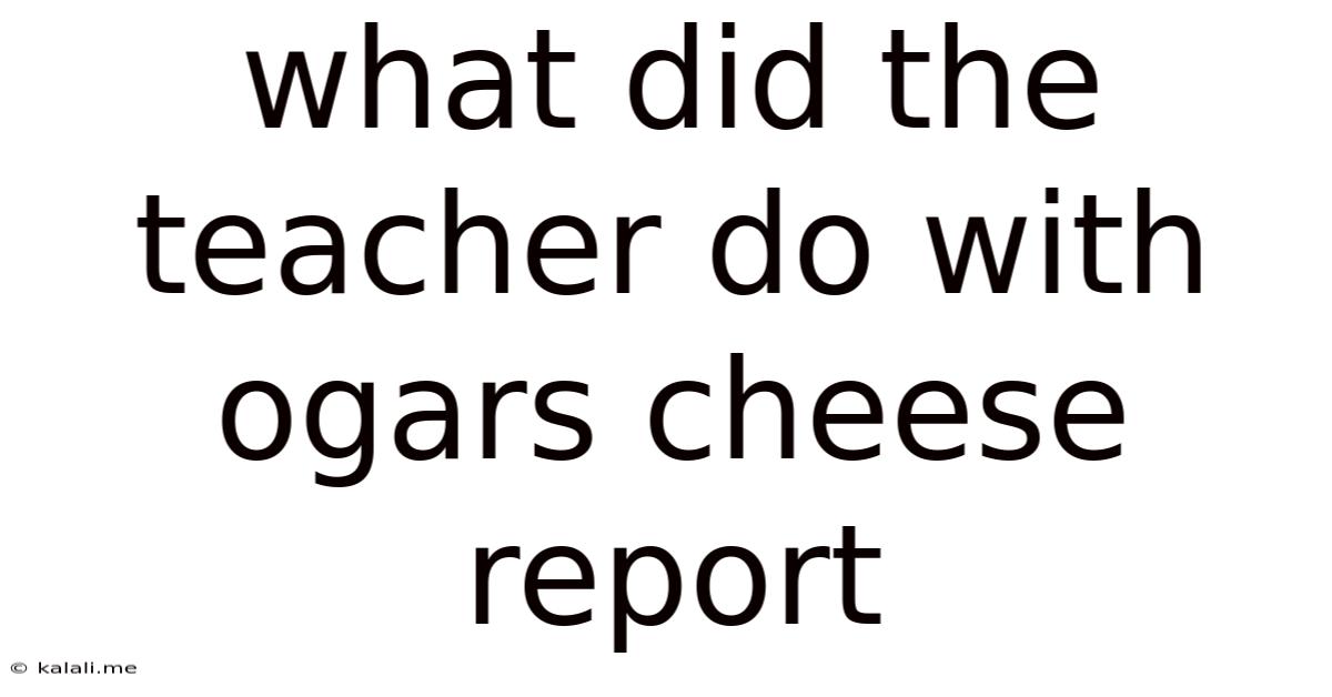 What Did The Teacher Do With Ogars Cheese Report