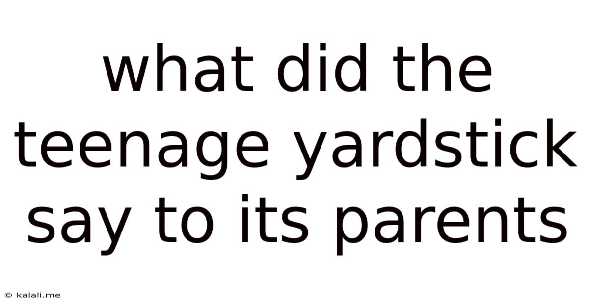 What Did The Teenage Yardstick Say To Its Parents