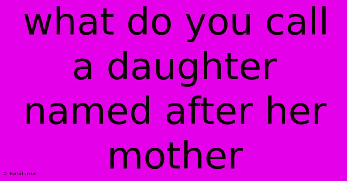 What Do You Call A Daughter Named After Her Mother