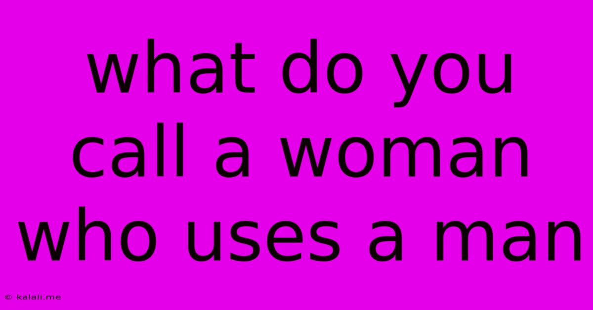 What Do You Call A Woman Who Uses A Man
