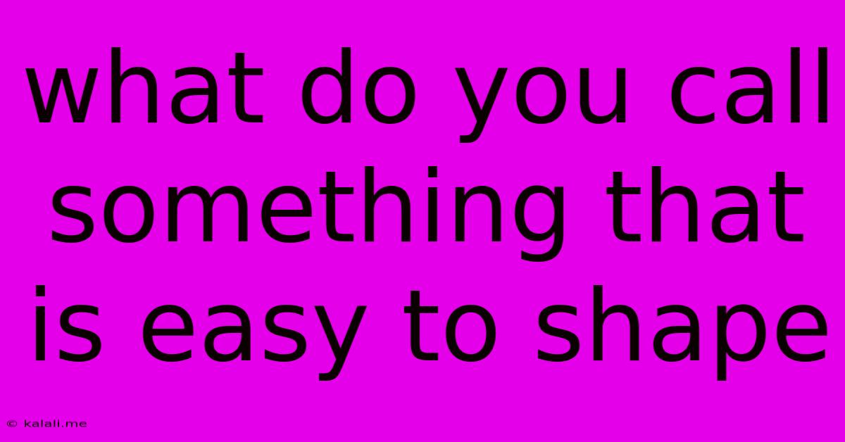 What Do You Call Something That Is Easy To Shape