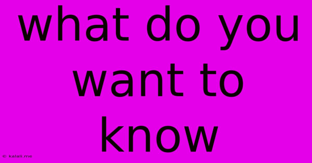 What Do You Want To Know