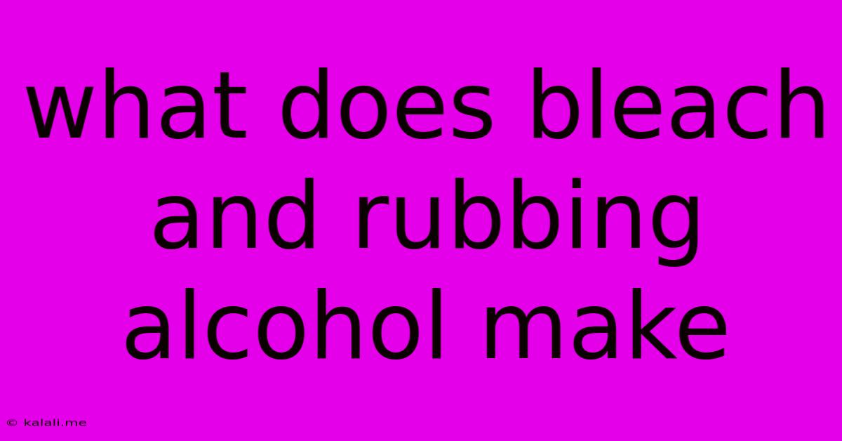 What Does Bleach And Rubbing Alcohol Make