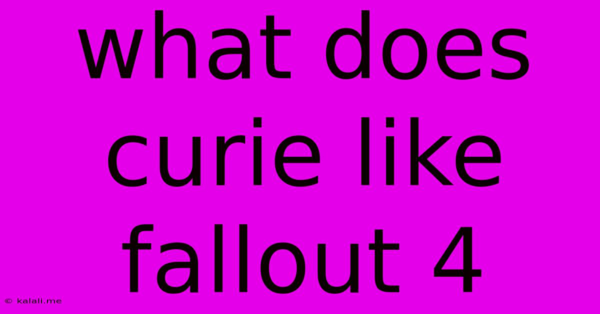 What Does Curie Like Fallout 4
