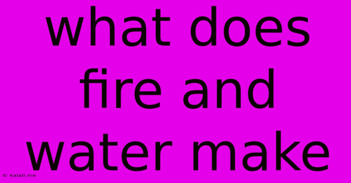 What Does Fire And Water Make