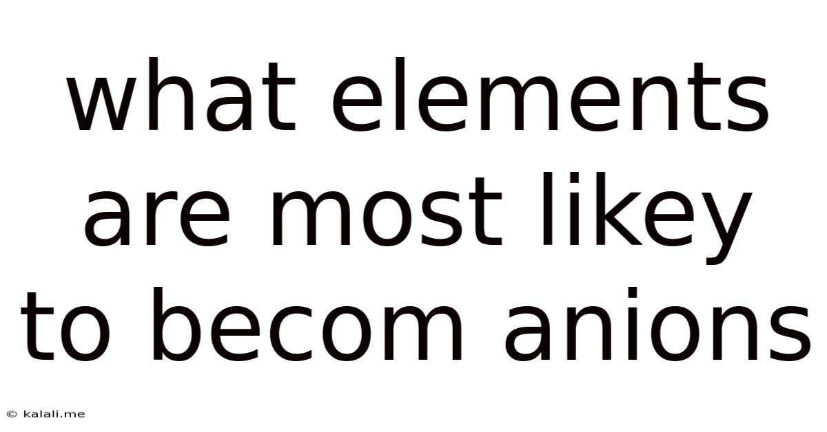 What Elements Are Most Likey To Becom Anions