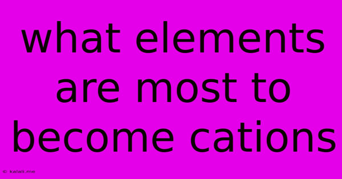 What Elements Are Most To Become Cations