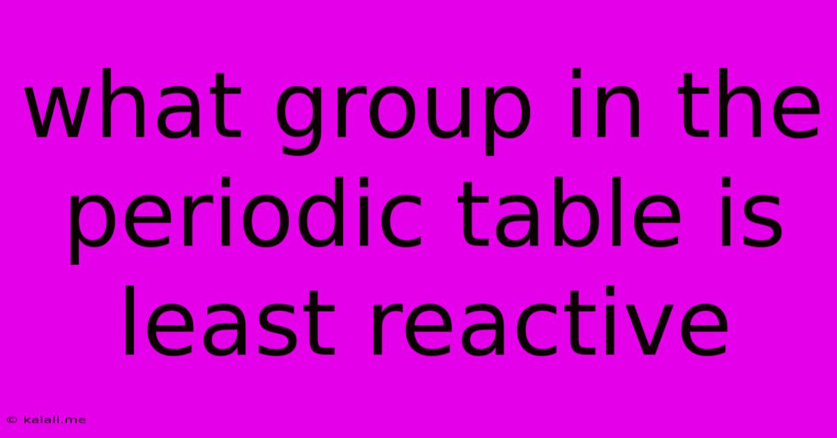 What Group In The Periodic Table Is Least Reactive