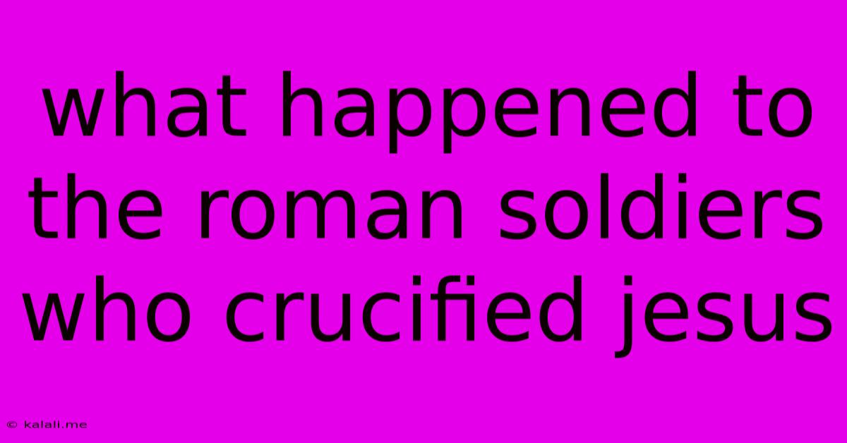 What Happened To The Roman Soldiers Who Crucified Jesus