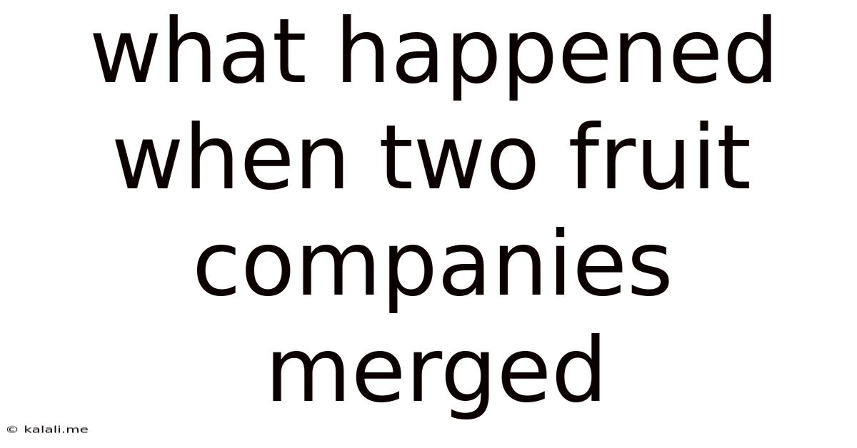 What Happened When Two Fruit Companies Merged