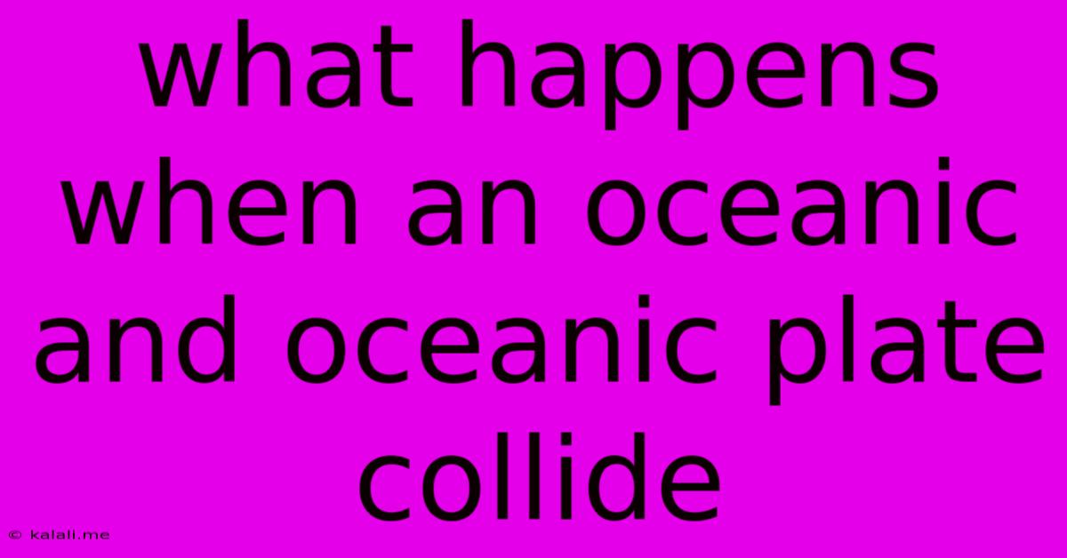 What Happens When An Oceanic And Oceanic Plate Collide
