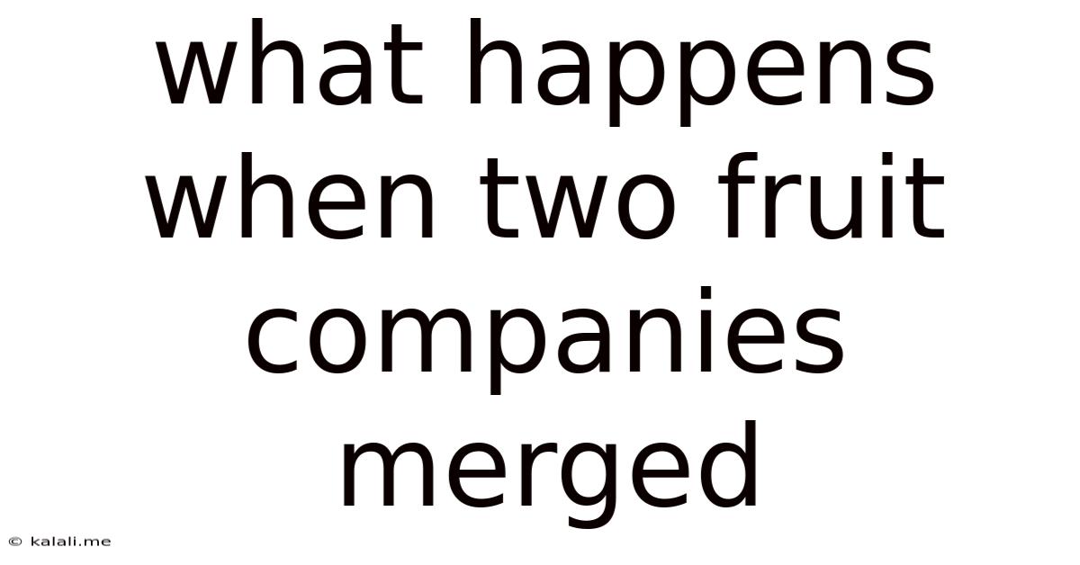 What Happens When Two Fruit Companies Merged