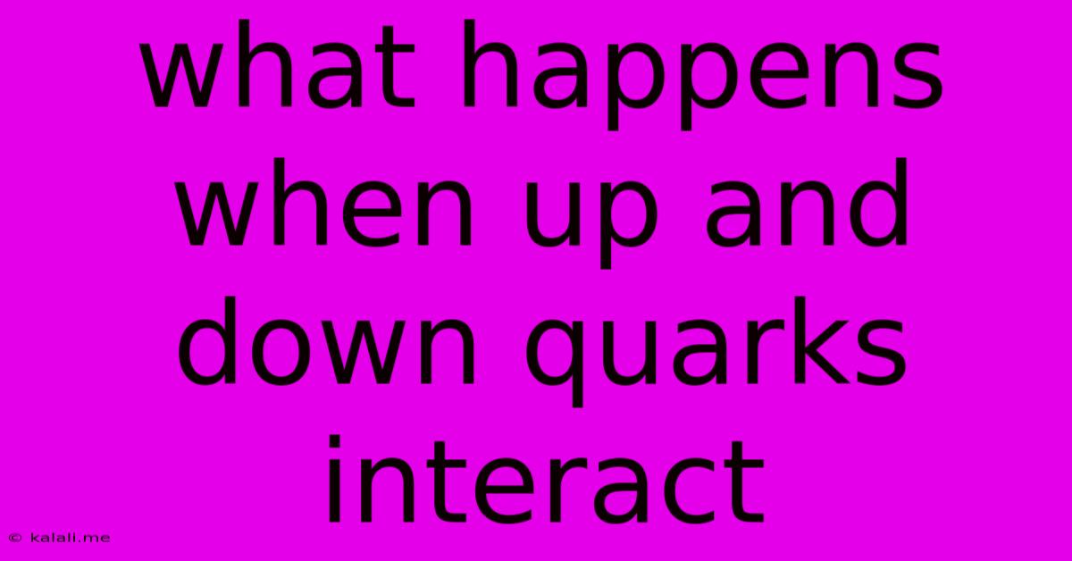 What Happens When Up And Down Quarks Interact