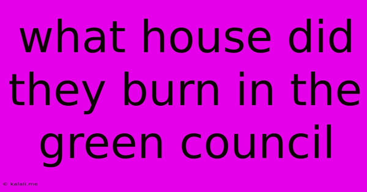 What House Did They Burn In The Green Council