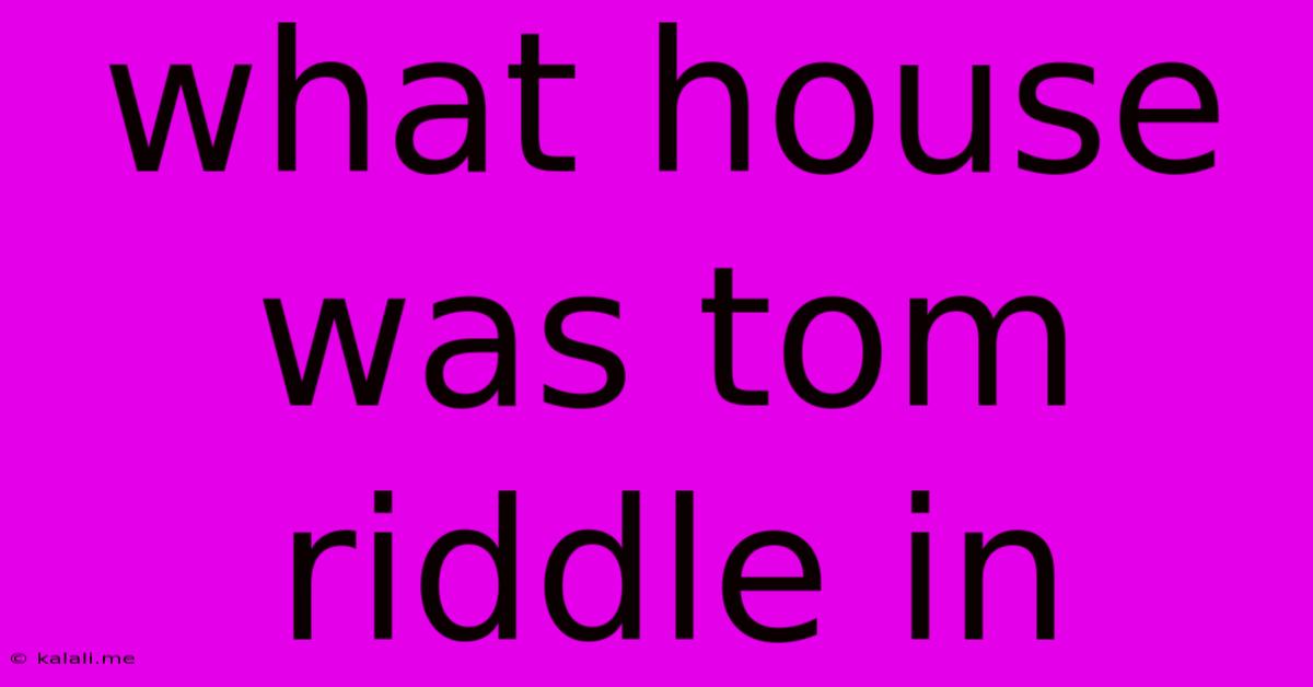 What House Was Tom Riddle In