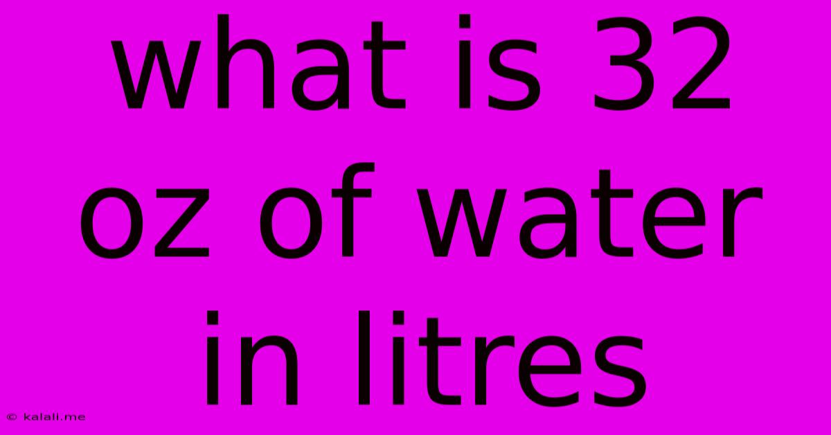 What Is 32 Oz Of Water In Litres