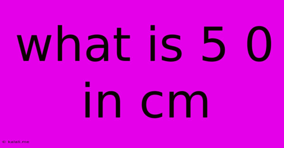 What Is 5 0 In Cm