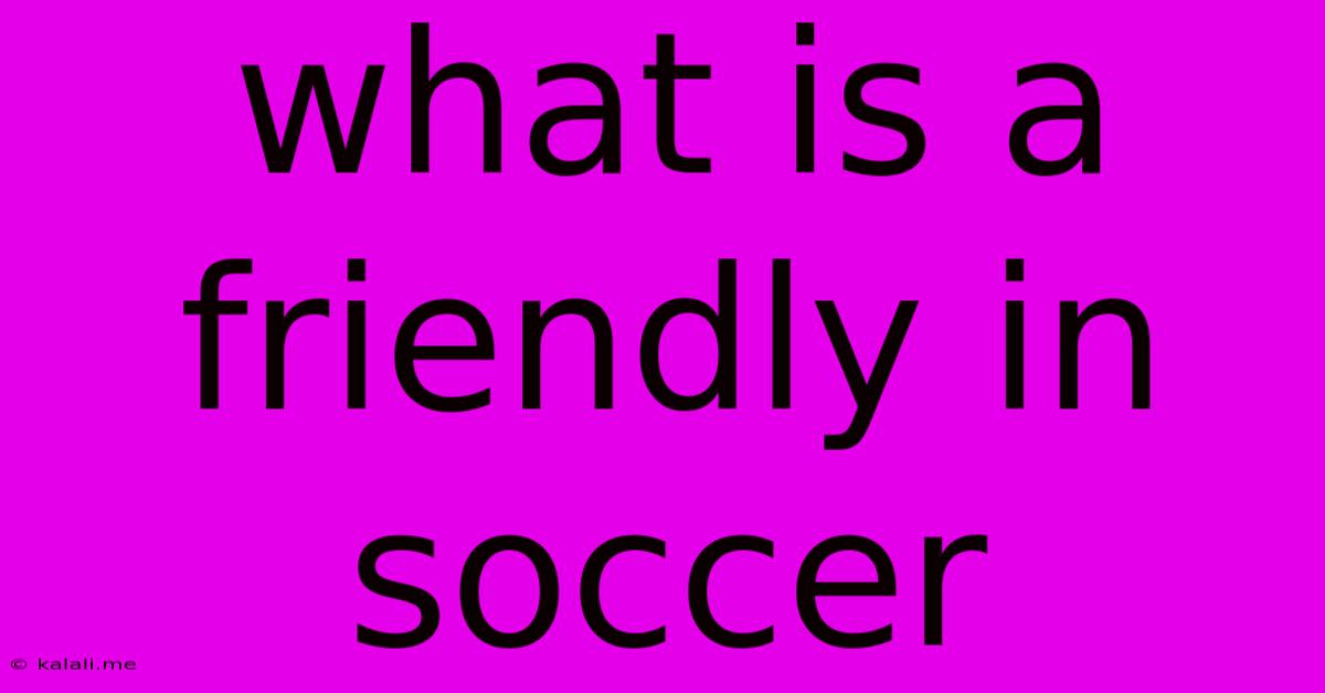 What Is A Friendly In Soccer