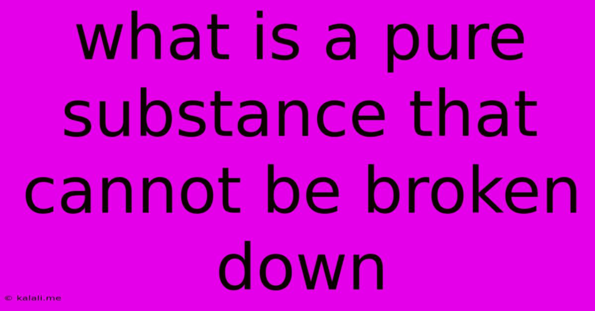 What Is A Pure Substance That Cannot Be Broken Down