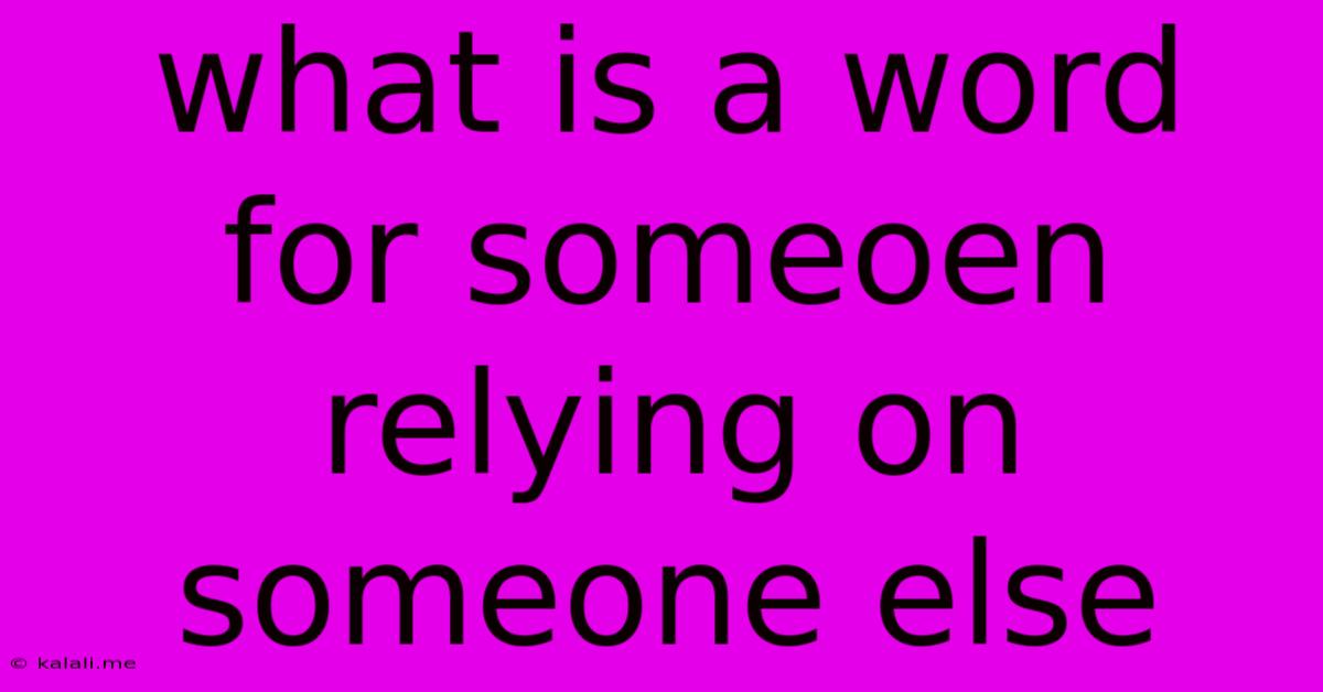 What Is A Word For Someoen Relying On Someone Else