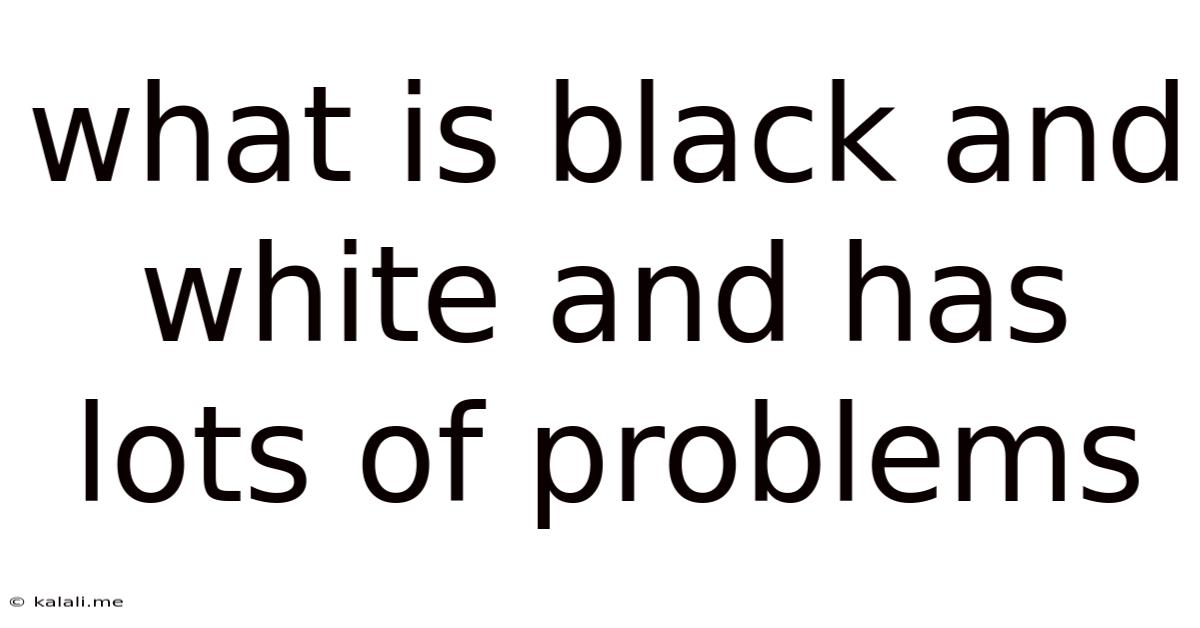 What Is Black And White And Has Lots Of Problems