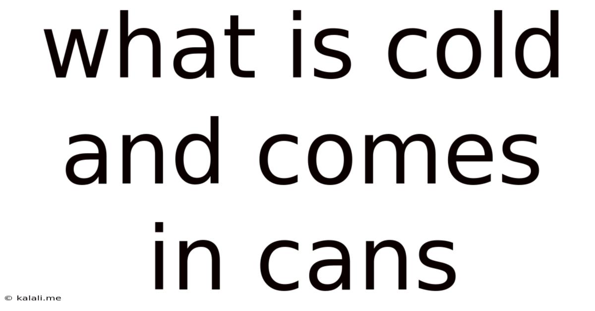 What Is Cold And Comes In Cans