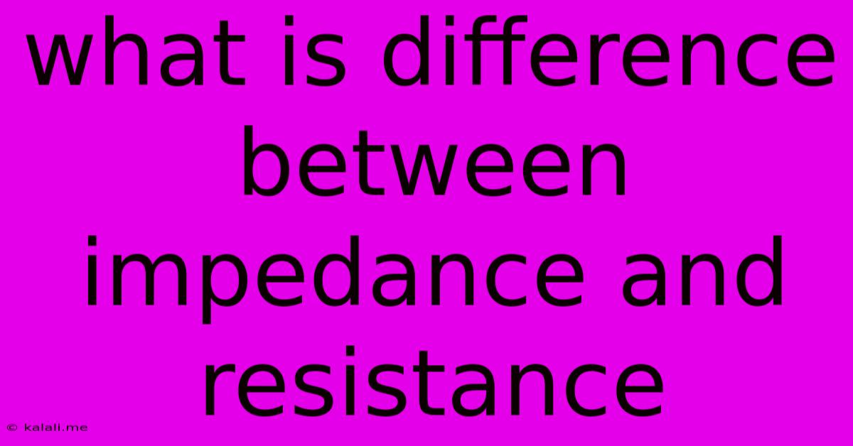 What Is Difference Between Impedance And Resistance