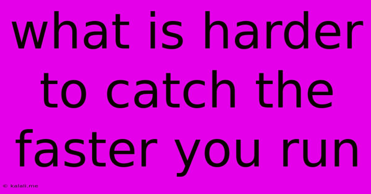 What Is Harder To Catch The Faster You Run