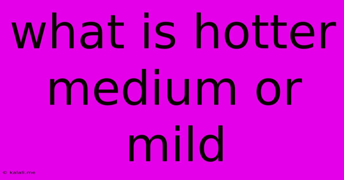 What Is Hotter Medium Or Mild