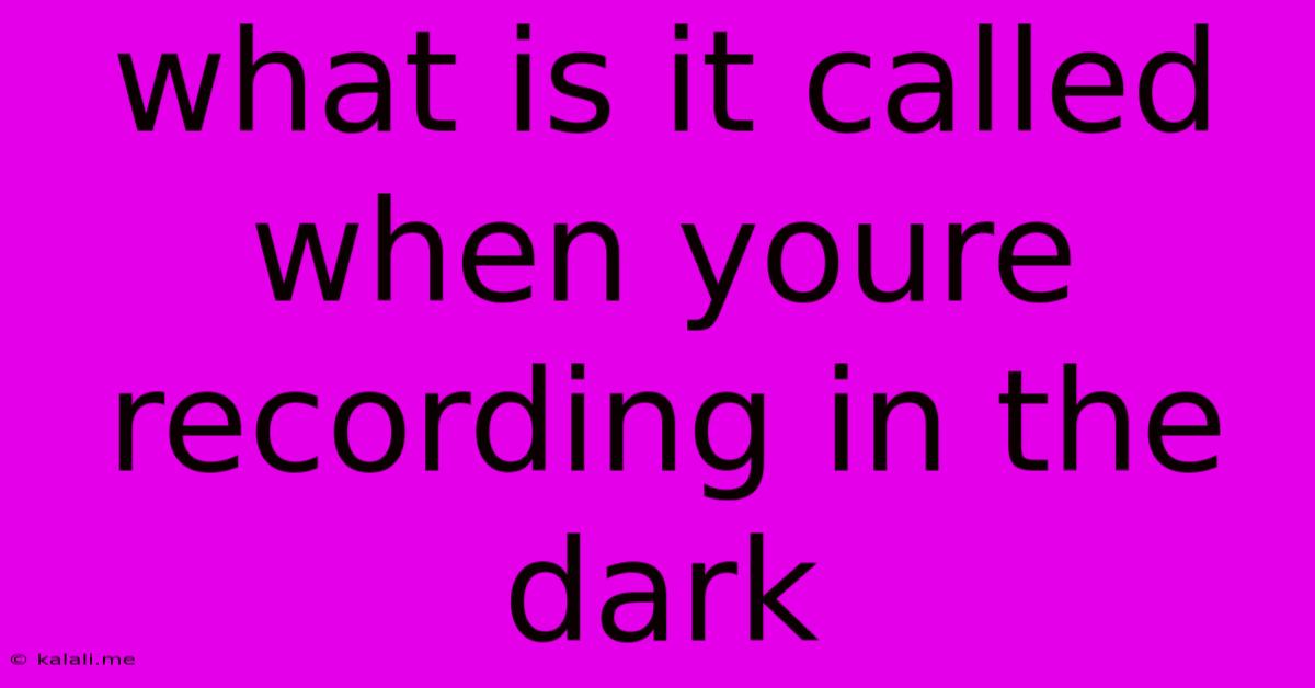 What Is It Called When Youre Recording In The Dark