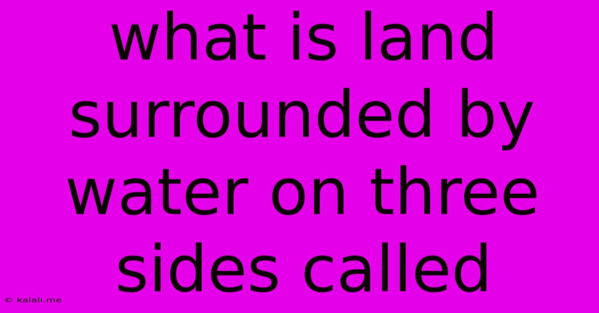 What Is Land Surrounded By Water On Three Sides Called