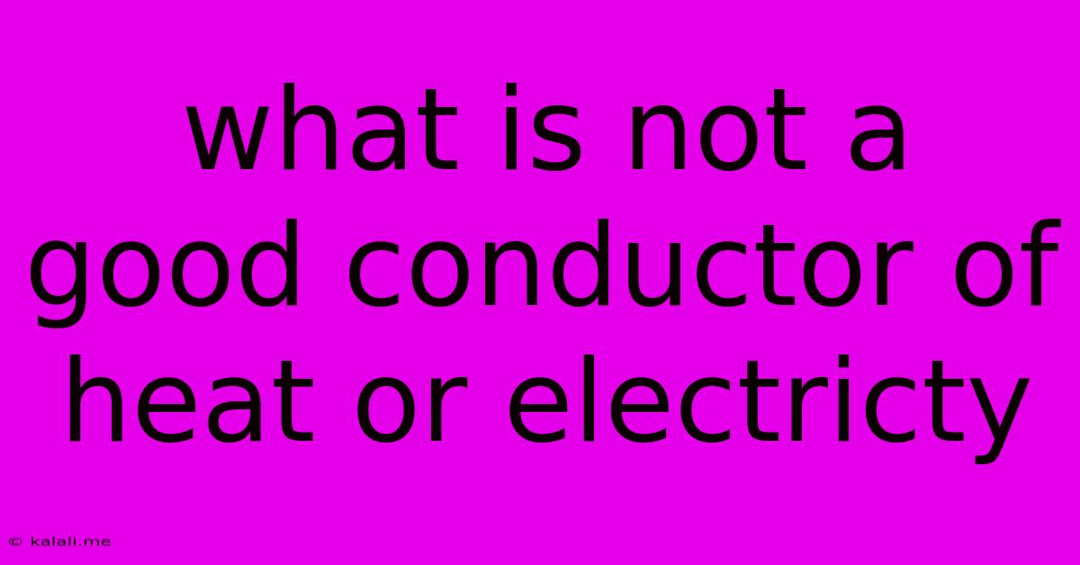 What Is Not A Good Conductor Of Heat Or Electricty