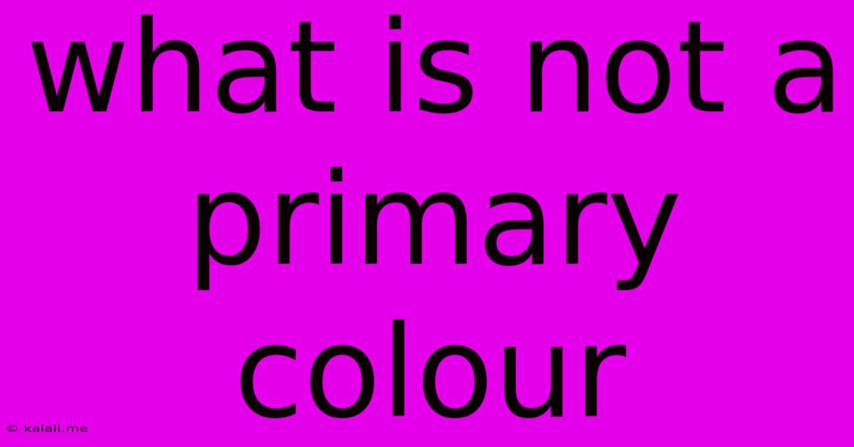 What Is Not A Primary Colour