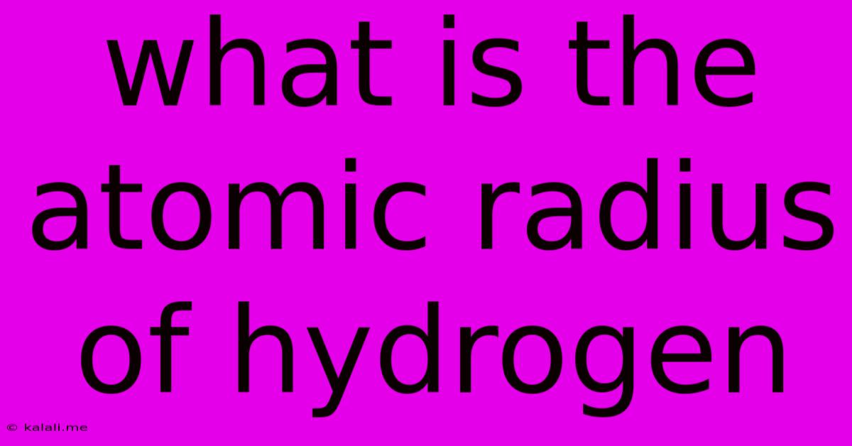 What Is The Atomic Radius Of Hydrogen