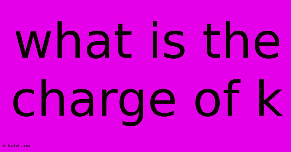 What Is The Charge Of K