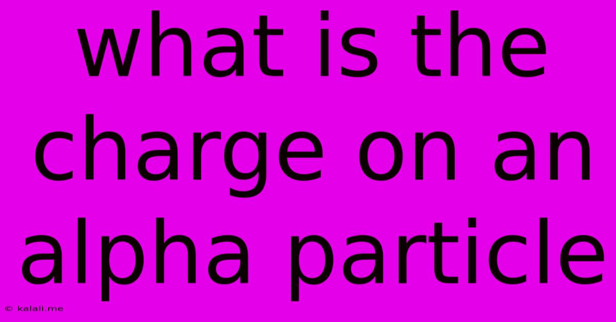 What Is The Charge On An Alpha Particle