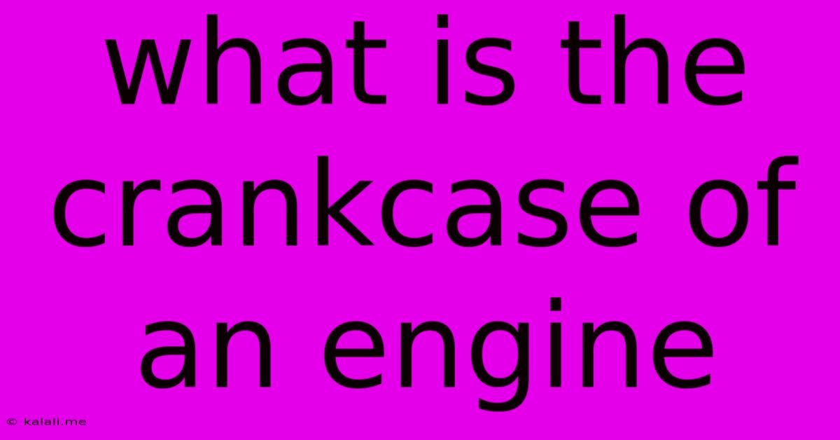 What Is The Crankcase Of An Engine