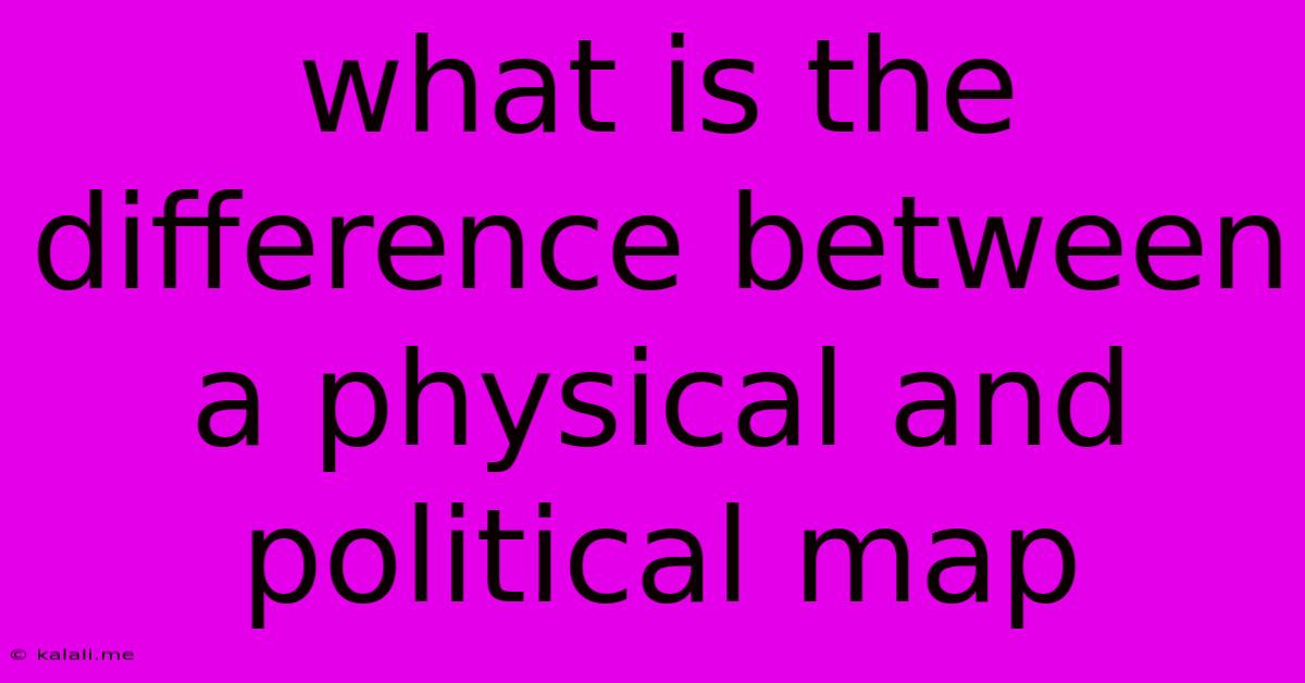 What Is The Difference Between A Physical And Political Map