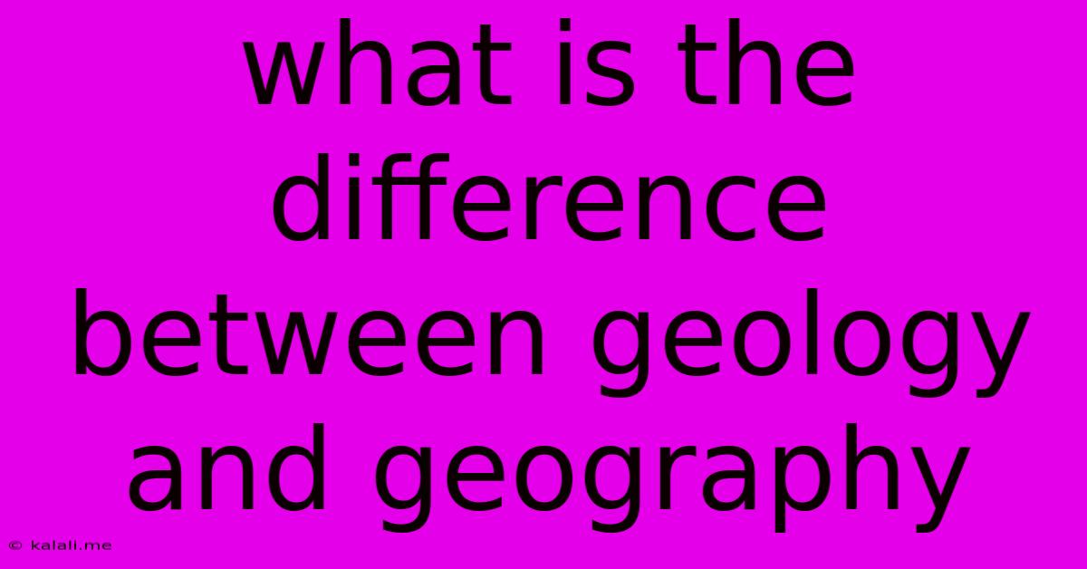 What Is The Difference Between Geology And Geography