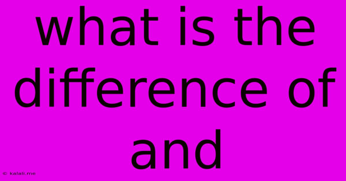 What Is The Difference Of And