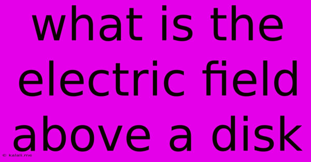 What Is The Electric Field Above A Disk