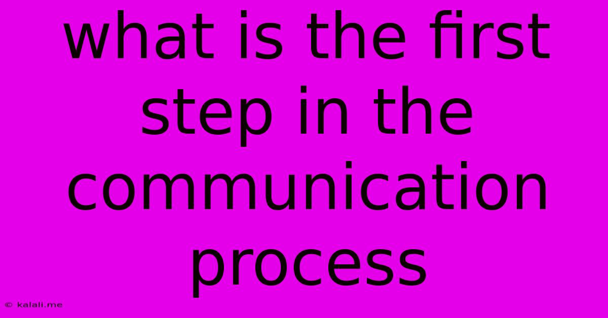 What Is The First Step In The Communication Process